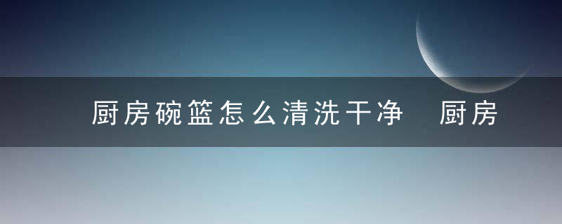厨房碗篮怎么清洗干净 厨房碗篮清洗方法介绍
